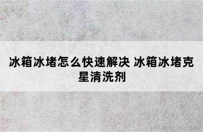 冰箱冰堵怎么快速解决 冰箱冰堵克星清洗剂